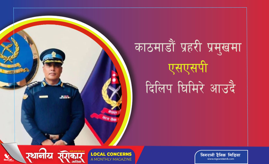काठमाडौं प्रहरी प्रमुखमा दिलिप घिमिरे आउँदै, सुरक्षा व्यवस्थापनमा नयाँ अध्याय
